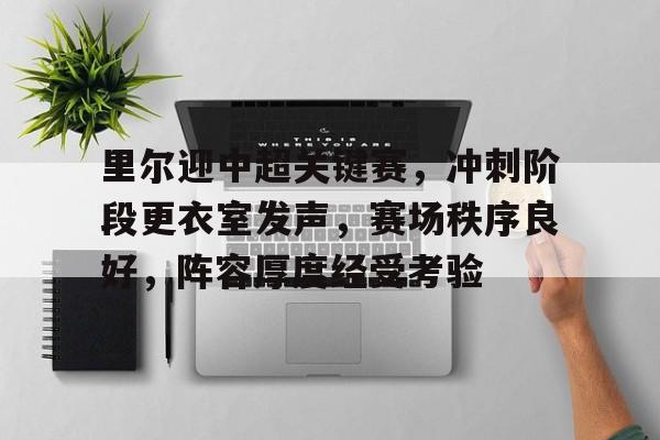 里尔迎中超关键赛，冲刺阶段更衣室发声，赛场秩序良好，阵容厚度经受考验的简单介绍