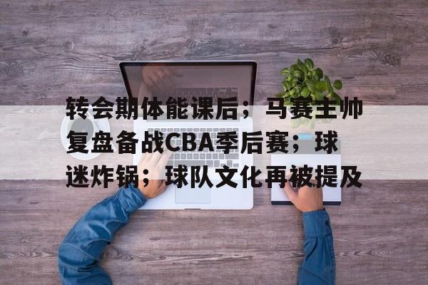 转会期体能课后；马赛主帅复盘备战CBA季后赛；球迷炸锅；球队文化再被提及的简单介绍