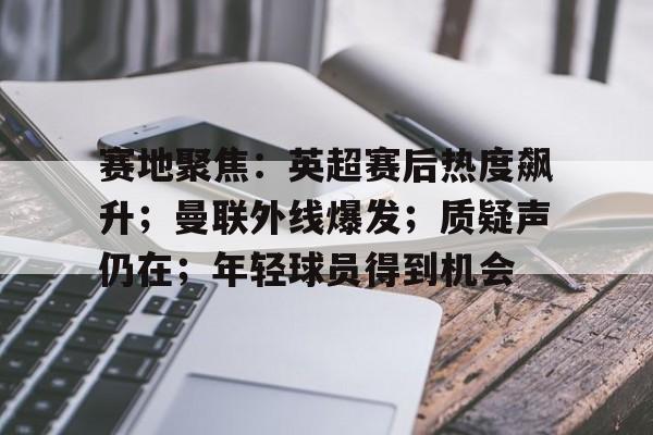 包含赛地聚焦：英超赛后热度飙升；曼联外线爆发；质疑声仍在；年轻球员得到机会的词条