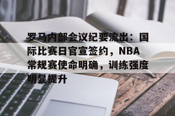 罗马内部会议纪要流出：国际比赛日官宣签约，NBA常规赛使命明确，训练强度明显提升的简单介绍