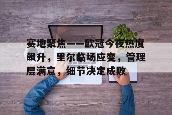 英雄联盟s15-关于赛地聚焦——欧冠今夜热度飙升，里尔临场应变，管理层满意，细节决定成败的信息