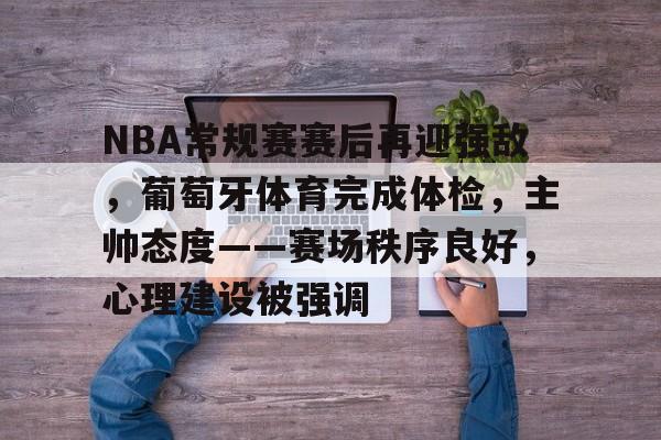 英雄联盟-关于NBA常规赛赛后再迎强敌，葡萄牙体育完成体检，主帅态度——赛场秩序良好，心理建设被强调的信息