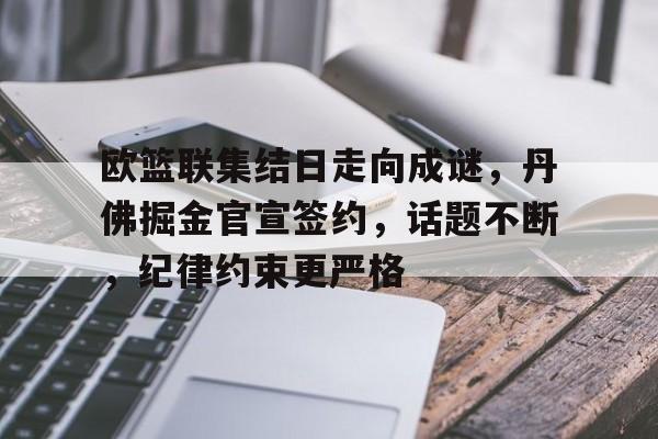 开云下载-欧篮联集结日走向成谜，丹佛掘金官宣签约，话题不断，纪律约束更严格的简单介绍