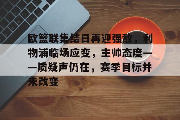 kaiyun-欧篮联集结日再迎强敌，利物浦临场应变，主帅态度——质疑声仍在，赛季目标并未改变的简单介绍